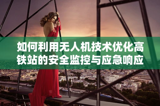如何利用无人机技术优化高铁站的安全监控与应急响应？