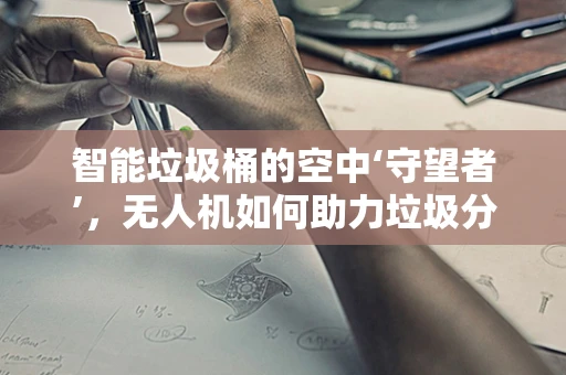 智能垃圾桶的空中‘守望者’，无人机如何助力垃圾分类？