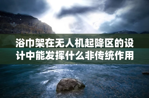 浴巾架在无人机起降区的设计中能发挥什么非传统作用？