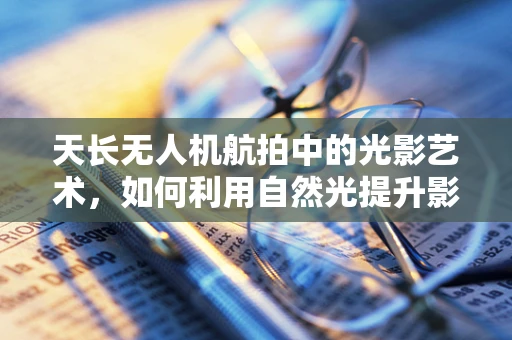 天长无人机航拍中的光影艺术，如何利用自然光提升影像质量？