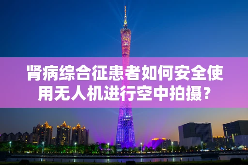 肾病综合征患者如何安全使用无人机进行空中拍摄？