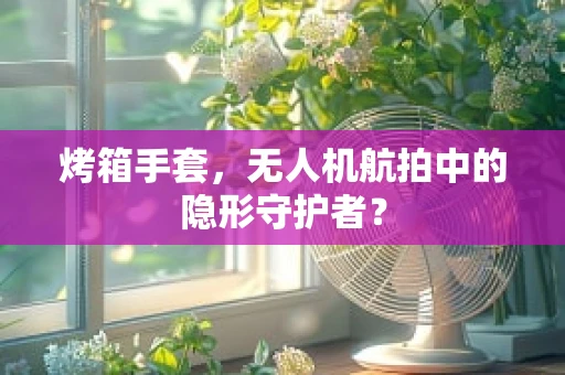 烤箱手套，无人机航拍中的隐形守护者？