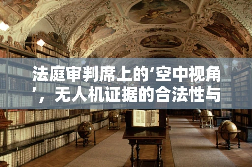 法庭审判席上的‘空中视角’，无人机证据的合法性与挑战