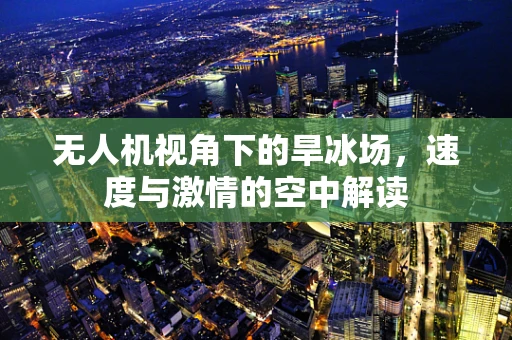 无人机视角下的旱冰场，速度与激情的空中解读