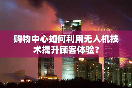 购物中心如何利用无人机技术提升顾客体验？