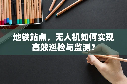 地铁站点，无人机如何实现高效巡检与监测？