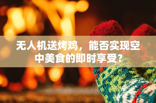 无人机送烤鸡，能否实现空中美食的即时享受？