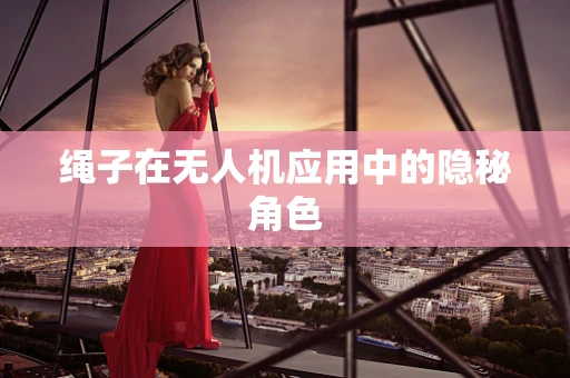 绳子在无人机应用中的隐秘角色