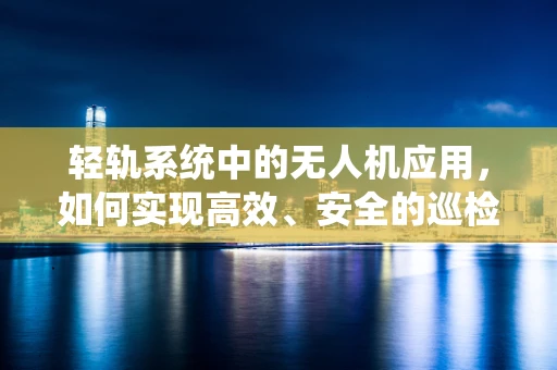 轻轨系统中的无人机应用，如何实现高效、安全的巡检？