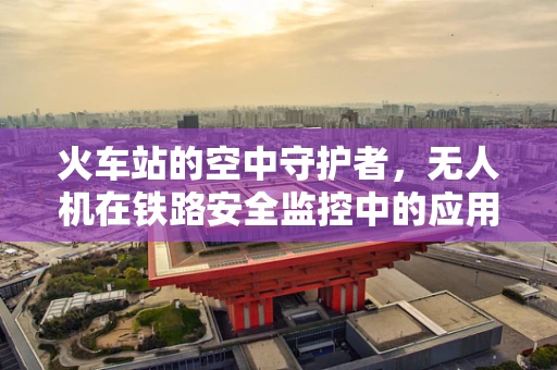 火车站的空中守护者，无人机在铁路安全监控中的应用？