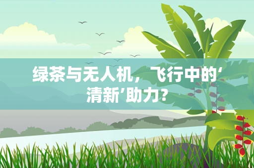 绿茶与无人机，飞行中的‘清新’助力？