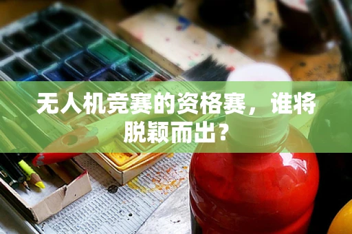 无人机竞赛的资格赛，谁将脱颖而出？