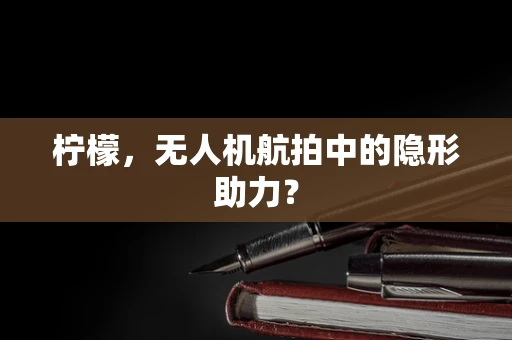 柠檬，无人机航拍中的隐形助力？