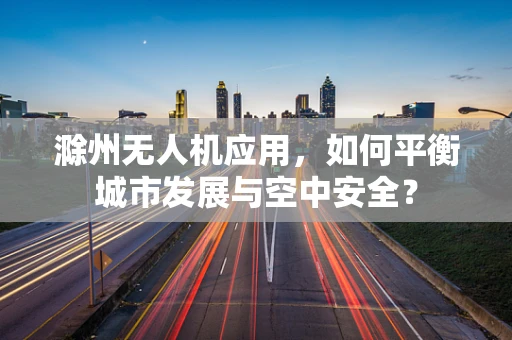 滁州无人机应用，如何平衡城市发展与空中安全？