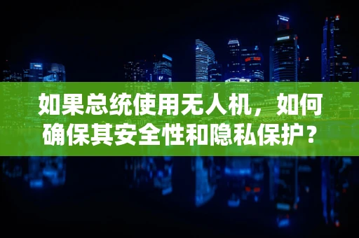 如果总统使用无人机，如何确保其安全性和隐私保护？