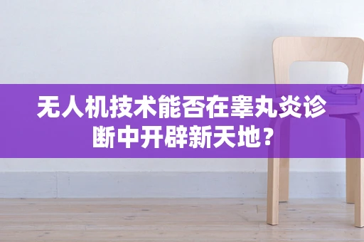 无人机技术能否在睾丸炎诊断中开辟新天地？