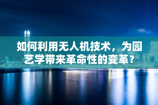 如何利用无人机技术，为园艺学带来革命性的变革？
