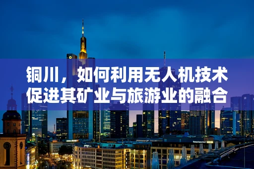 铜川，如何利用无人机技术促进其矿业与旅游业的融合发展？