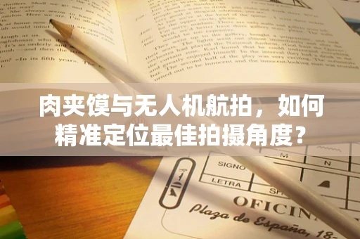 肉夹馍与无人机航拍，如何精准定位最佳拍摄角度？