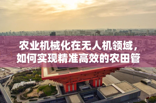 农业机械化在无人机领域，如何实现精准高效的农田管理？