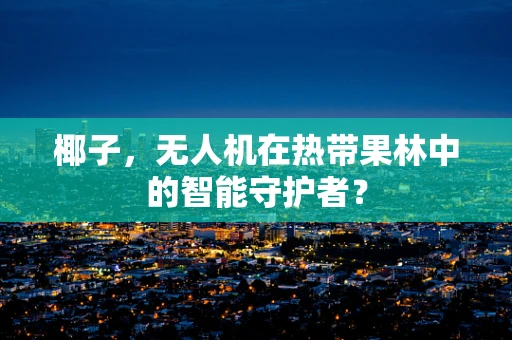 椰子，无人机在热带果林中的智能守护者？