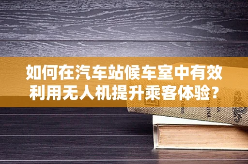 如何在汽车站候车室中有效利用无人机提升乘客体验？