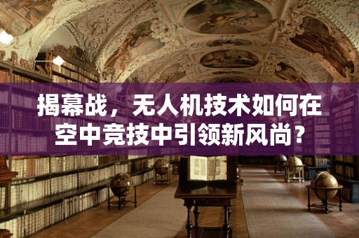 揭幕战，无人机技术如何在空中竞技中引领新风尚？