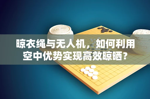 晾衣绳与无人机，如何利用空中优势实现高效晾晒？