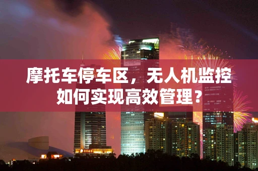 摩托车停车区，无人机监控如何实现高效管理？