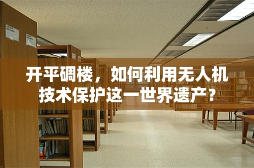 开平碉楼，如何利用无人机技术保护这一世界遗产？