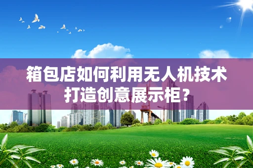 箱包店如何利用无人机技术打造创意展示柜？