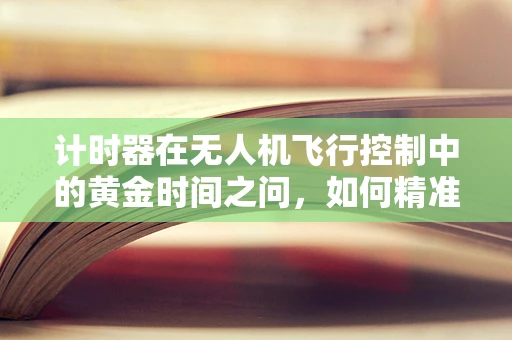 计时器在无人机飞行控制中的黄金时间之问，如何精准设定以保障飞行安全？