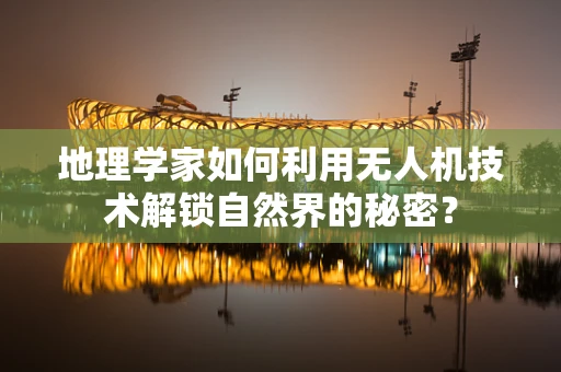 地理学家如何利用无人机技术解锁自然界的秘密？