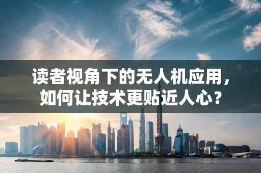读者视角下的无人机应用，如何让技术更贴近人心？