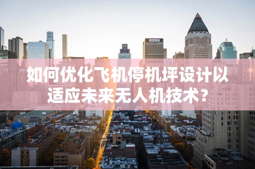 如何优化飞机停机坪设计以适应未来无人机技术？