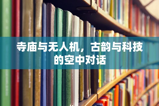 寺庙与无人机，古韵与科技的空中对话