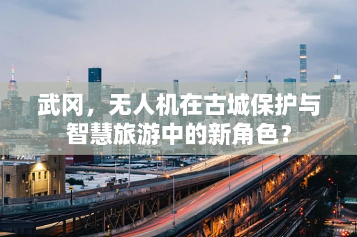 武冈，无人机在古城保护与智慧旅游中的新角色？