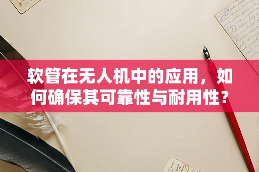 软管在无人机中的应用，如何确保其可靠性与耐用性？