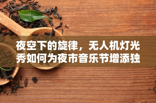 夜空下的旋律，无人机灯光秀如何为夜市音乐节增添独特魅力？