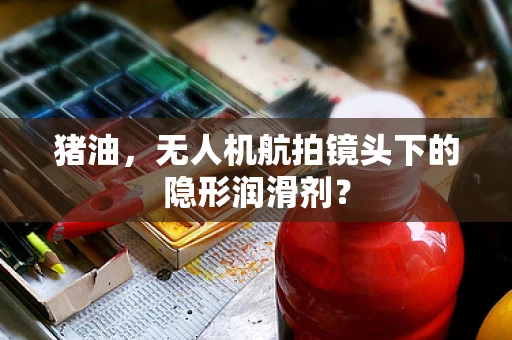 猪油，无人机航拍镜头下的隐形润滑剂？