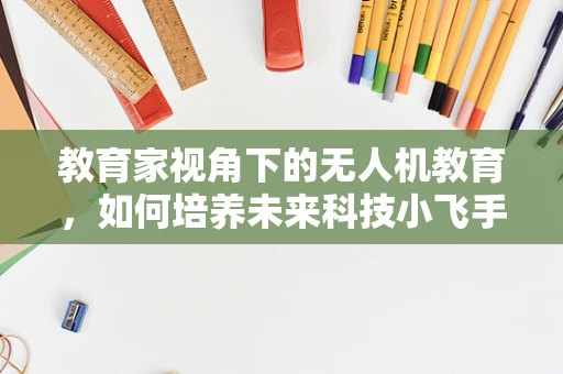 教育家视角下的无人机教育，如何培养未来科技小飞手的创新思维？
