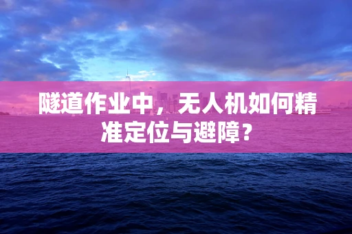 隧道作业中，无人机如何精准定位与避障？