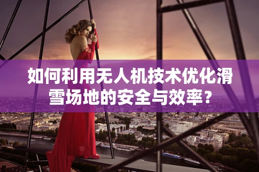 如何利用无人机技术优化滑雪场地的安全与效率？
