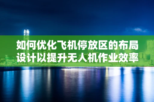 如何优化飞机停放区的布局设计以提升无人机作业效率？