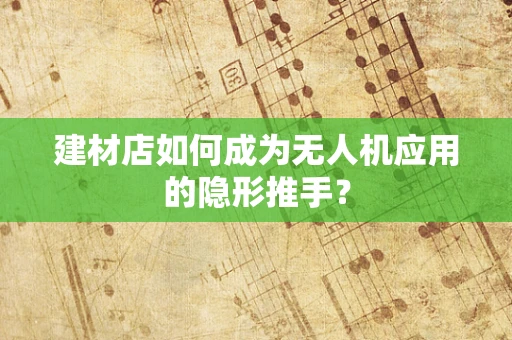 建材店如何成为无人机应用的隐形推手？