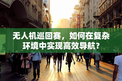 无人机巡回赛，如何在复杂环境中实现高效导航？