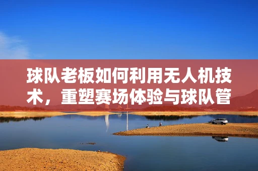 球队老板如何利用无人机技术，重塑赛场体验与球队管理？
