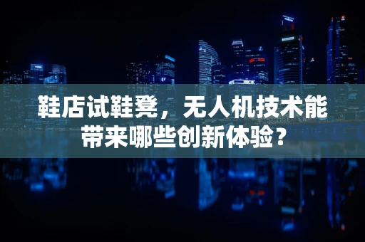 鞋店试鞋凳，无人机技术能带来哪些创新体验？