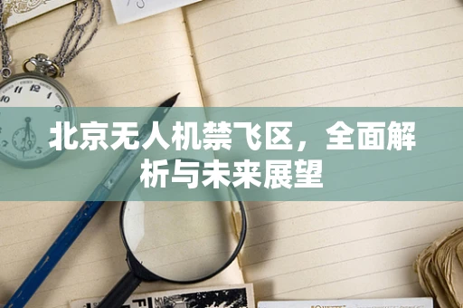 北京无人机禁飞区，全面解析与未来展望