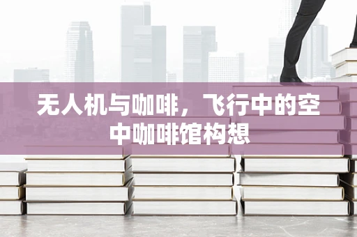 无人机与咖啡，飞行中的空中咖啡馆构想